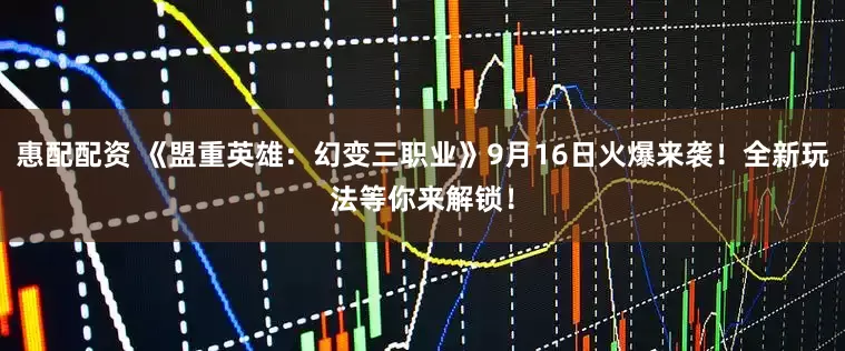 惠配配资 《盟重英雄：幻变三职业》9月16日火爆来袭！全新玩法等你来解锁！