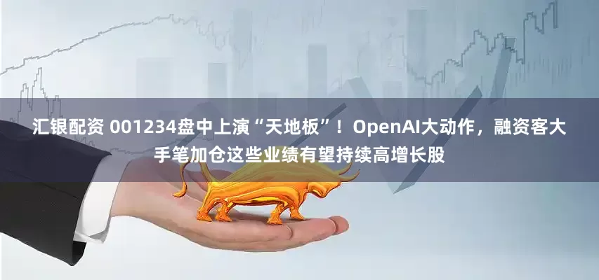 汇银配资 001234盘中上演“天地板”！OpenAI大动作，融资客大手笔加仓这些业绩有望持续高增长股