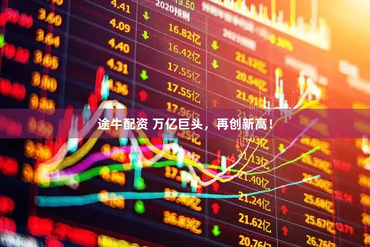 途牛配资 万亿巨头，再创新高！