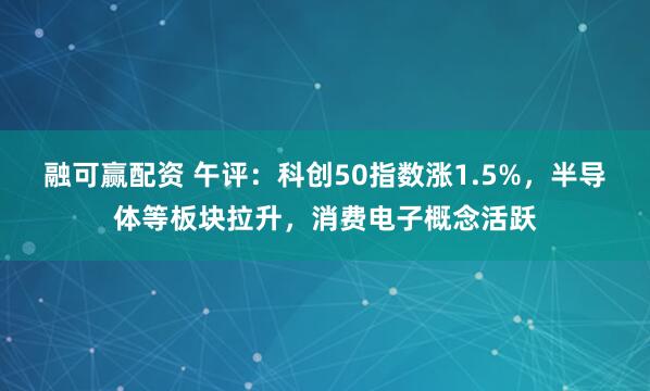 融可赢配资 午评：科创50指数涨1.5%，半导体等板块拉升，消费电子概念活跃
