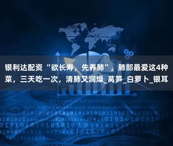 银利达配资 “欲长寿，先养肺”，肺部最爱这4种菜，三天吃一次，清肺又润燥_莴笋_白萝卜_银耳
