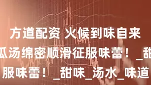 方道配资 火候到味自来，广东南瓜汤绵密顺滑征服味蕾！_甜味_汤水_味道