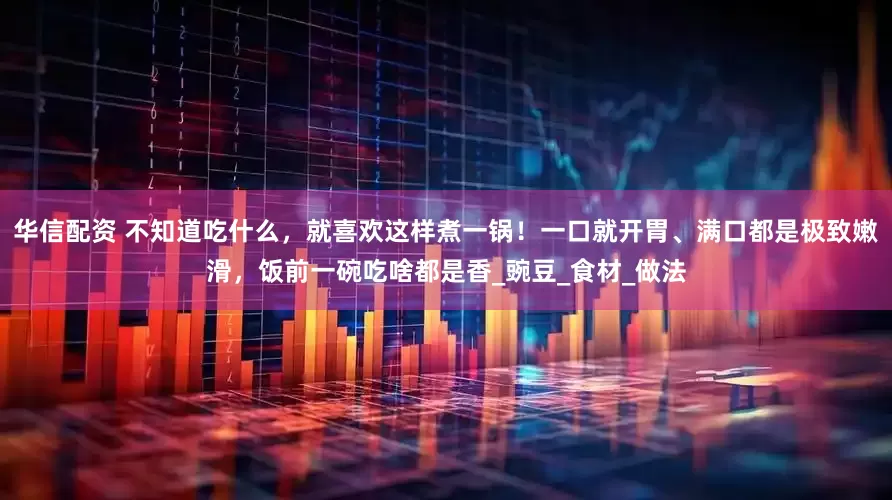 华信配资 不知道吃什么，就喜欢这样煮一锅！一口就开胃、满口都是极致嫩滑，饭前一碗吃啥都是香_豌豆_食材_做法