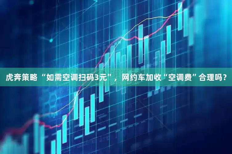 虎奔策略 “如需空调扫码3元”，网约车加收“空调费”合理吗？
