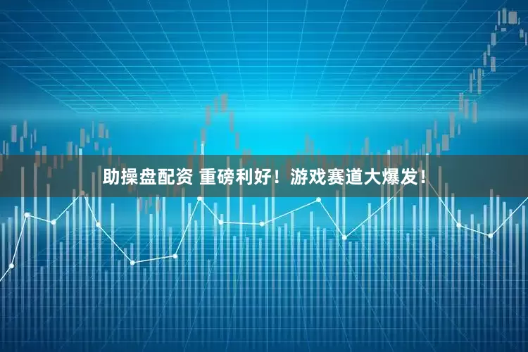 助操盘配资 重磅利好！游戏赛道大爆发！