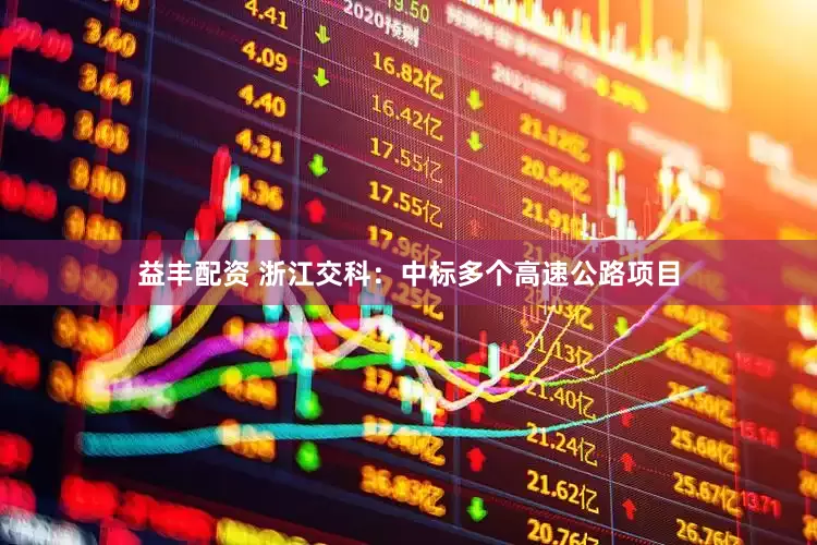 益丰配资 浙江交科：中标多个高速公路项目