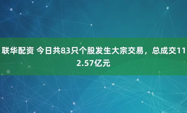 联华配资 今日共83只个股发生大宗交易，总成交112.57亿元