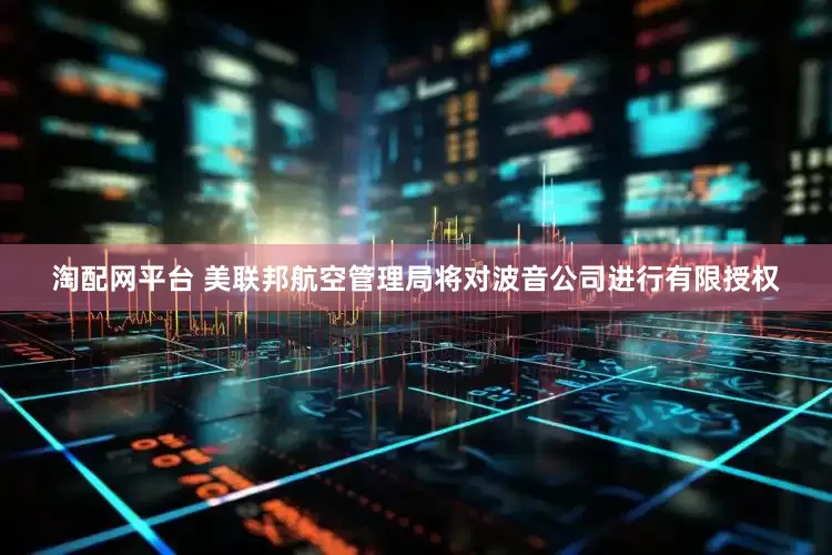淘配网平台 美联邦航空管理局将对波音公司进行有限授权