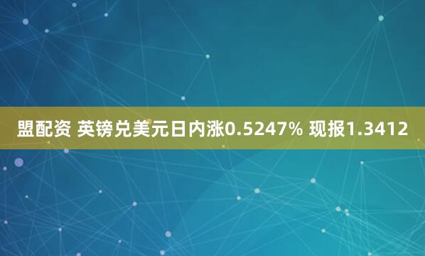 盟配资 英镑兑美元日内涨0.5247% 现报1.3412