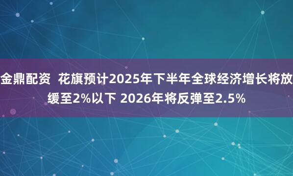 金鼎配资  花旗预计2025年下半年全球经济增长将放缓至2%以下 2026年将反弹至2.5%