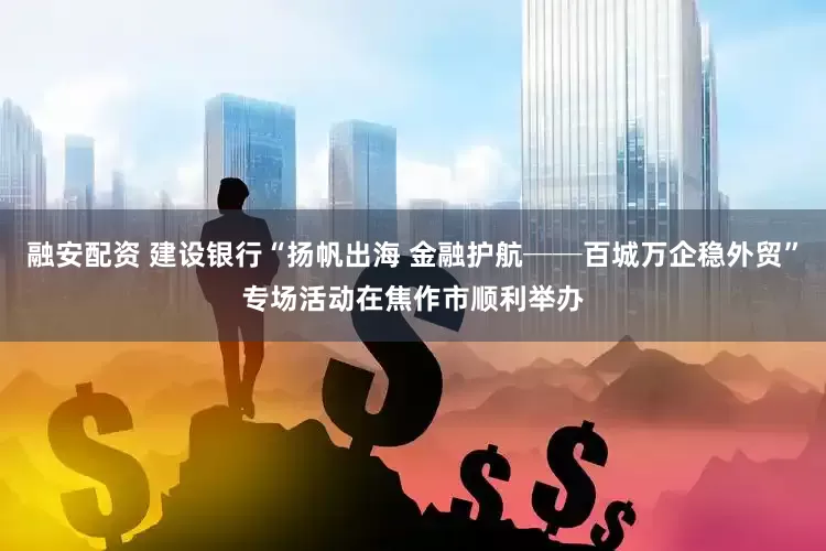 融安配资 建设银行“扬帆出海 金融护航──百城万企稳外贸”专场活动在焦作市顺利举办