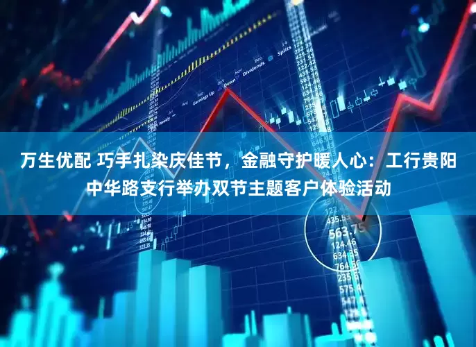 万生优配 巧手扎染庆佳节，金融守护暖人心：工行贵阳中华路支行举办双节主题客户体验活动
