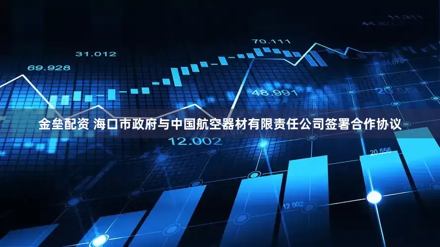 金垒配资 海口市政府与中国航空器材有限责任公司签署合作协议