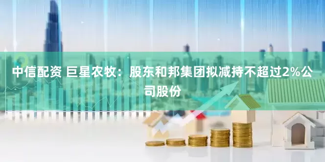 中信配资 巨星农牧：股东和邦集团拟减持不超过2%公司股份