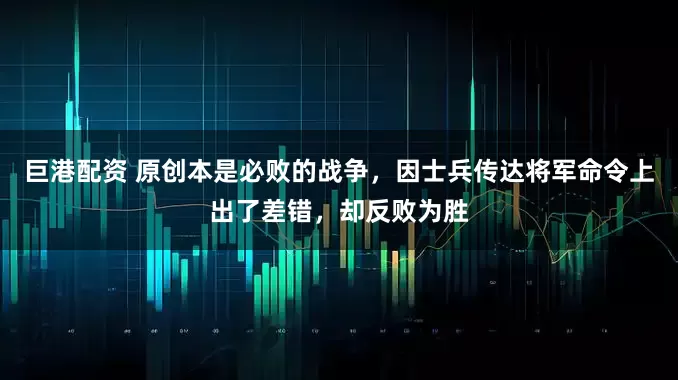 巨港配资 原创本是必败的战争，因士兵传达将军命令上出了差错，却反败为胜