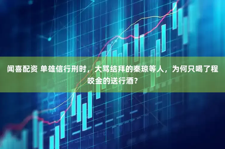 闻喜配资 单雄信行刑时，大骂结拜的秦琼等人，为何只喝了程咬金的送行酒？