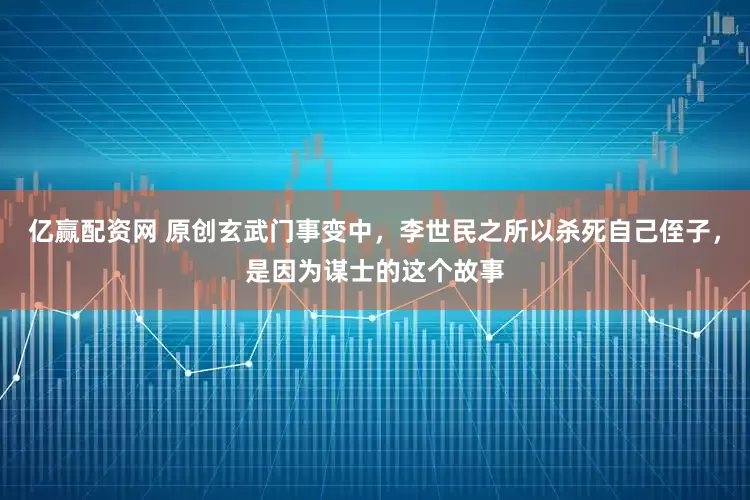 亿赢配资网 原创玄武门事变中，李世民之所以杀死自己侄子，是因为谋士的这个故事
