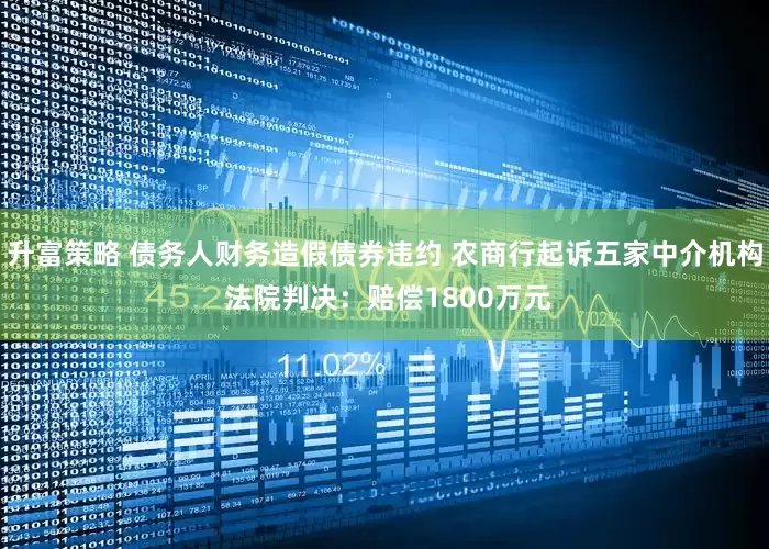 升富策略 债务人财务造假债券违约 农商行起诉五家中介机构 法院判决：赔偿1800万元