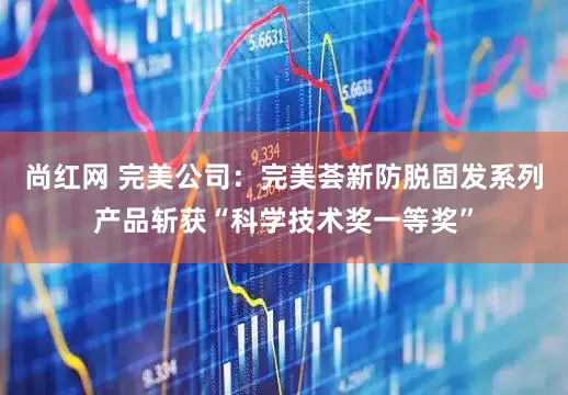 尚红网 完美公司：完美荟新防脱固发系列产品斩获“科学技术奖一等奖”