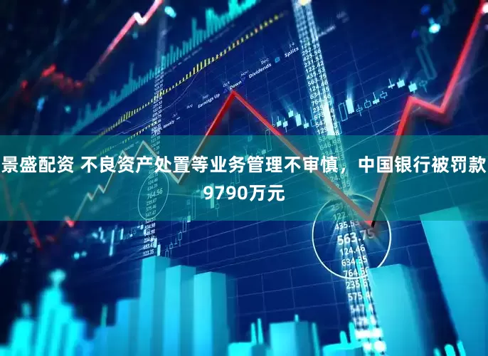 景盛配资 不良资产处置等业务管理不审慎，中国银行被罚款9790万元