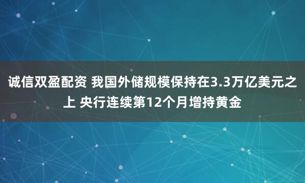 诚信双盈配资 我国外储规模保持在3.3万亿美元之上 央行连续第12个月增持黄金