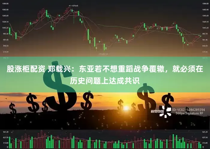 股涨柜配资 郑载兴：东亚若不想重蹈战争覆辙，就必须在历史问题上达成共识