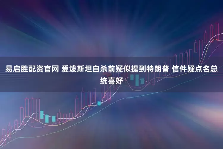 易启胜配资官网 爱泼斯坦自杀前疑似提到特朗普 信件疑点名总统喜好