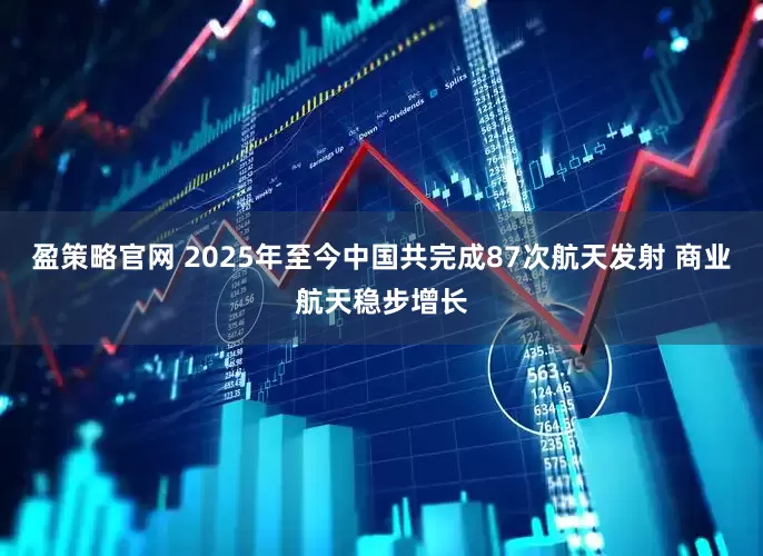 盈策略官网 2025年至今中国共完成87次航天发射 商业航天稳步增长