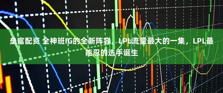 垒富配资 全神班IG的全新阵容，LPL流量最大的一集，LPL最能忍的选手诞生