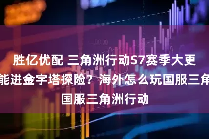胜亿优配 三角洲行动S7赛季大更新，还能进金字塔探险？海外怎么玩国服三角洲行动