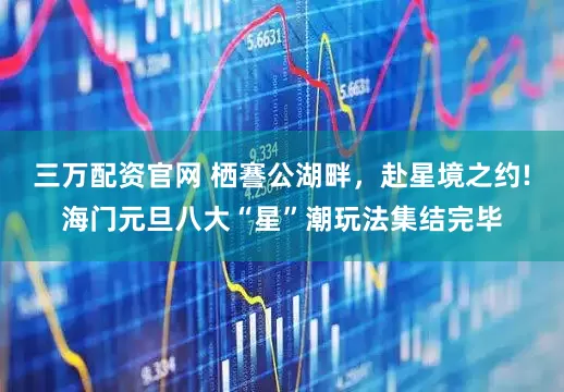 三万配资官网 栖謇公湖畔，赴星境之约!海门元旦八大“星”潮玩法集结完毕