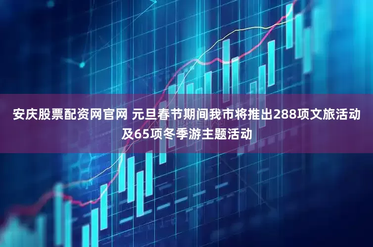 安庆股票配资网官网 元旦春节期间我市将推出288项文旅活动及65项冬季游主题活动
