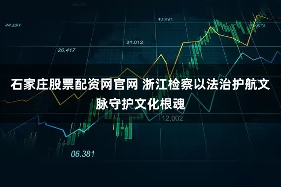 石家庄股票配资网官网 浙江检察以法治护航文脉守护文化根魂
