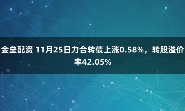 金垒配资 11月25日力合转债上涨0.58%，转股溢价率42.05%