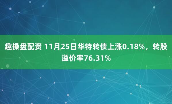趣操盘配资 11月25日华特转债上涨0.18%，转股溢价率76.31%