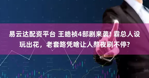 易云达配资平台 王皓祯4部剧来袭! 霸总人设玩出花，老套路凭啥让人熬夜刷不停?
