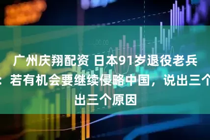 广州庆翔配资 日本91岁退役老兵放言：若有机会要继续侵略中国，说出三个原因