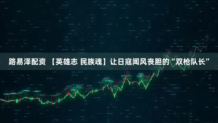 路易泽配资 【英雄志 民族魂】让日寇闻风丧胆的“双枪队长”