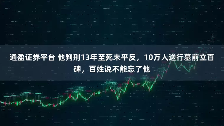 通盈证券平台 他判刑13年至死未平反，10万人送行墓前立百碑，百姓说不能忘了他