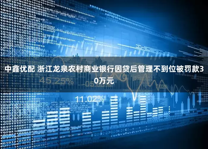 中鑫优配 浙江龙泉农村商业银行因贷后管理不到位被罚款30万元