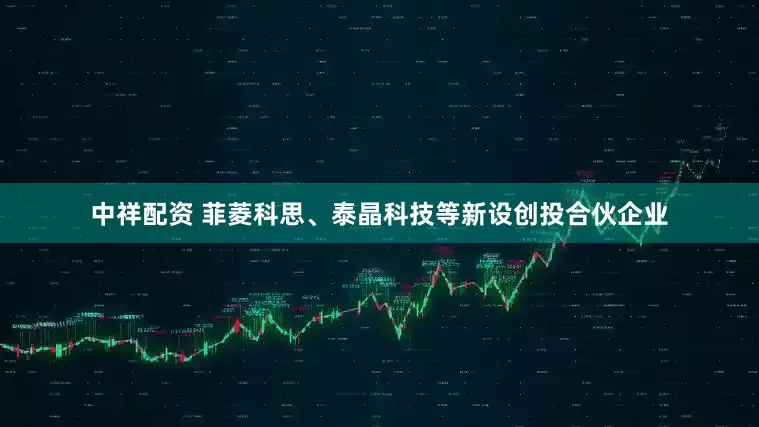 中祥配资 菲菱科思、泰晶科技等新设创投合伙企业