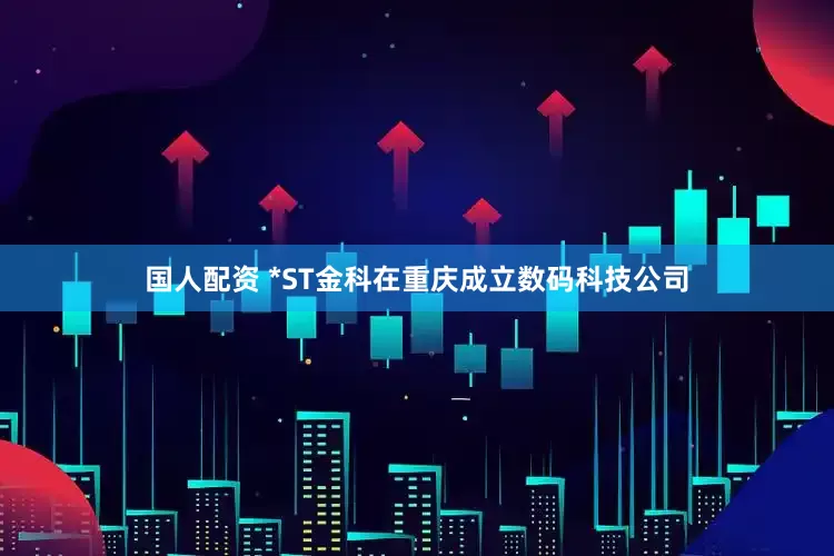 国人配资 *ST金科在重庆成立数码科技公司