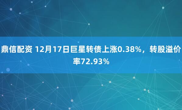 鼎信配资 12月17日巨星转债上涨0.38%，转股溢价率72.93%