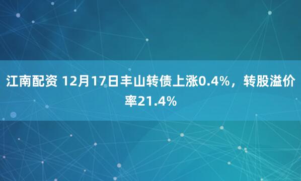江南配资 12月17日丰山转债上涨0.4%，转股溢价率21.4%