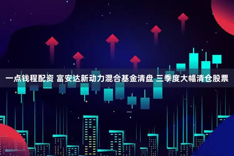 一点钱程配资 富安达新动力混合基金清盘 三季度大幅清仓股票