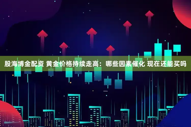 股海博金配资 黄金价格持续走高：哪些因素催化 现在还能买吗