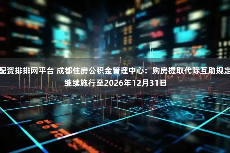 配资排排网平台 成都住房公积金管理中心：购房提取代际互助规定继续施行至2026年12月31日