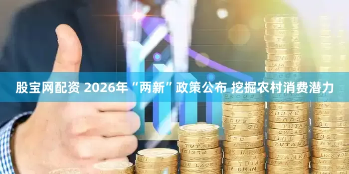 股宝网配资 2026年“两新”政策公布 挖掘农村消费潜力