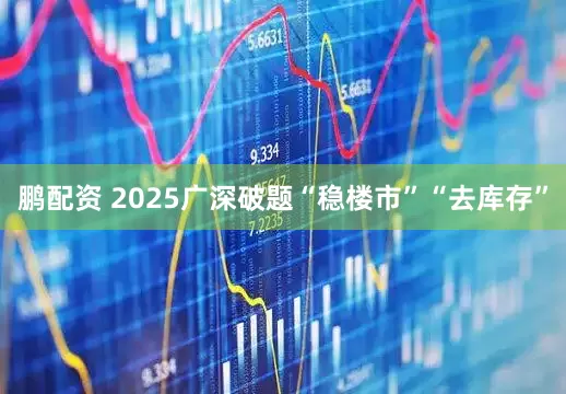 鹏配资 2025广深破题“稳楼市”“去库存”