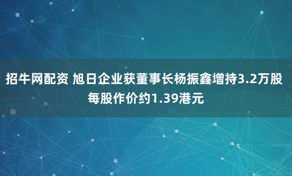 招牛网配资 旭日企业获董事长杨振鑫增持3.2万股 每股作价约1.39港元